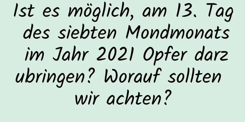 Ist es möglich, am 13. Tag des siebten Mondmonats im Jahr 2021 Opfer darzubringen? Worauf sollten wir achten?