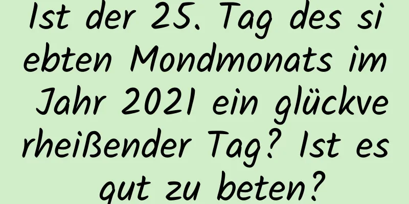 Ist der 25. Tag des siebten Mondmonats im Jahr 2021 ein glückverheißender Tag? Ist es gut zu beten?