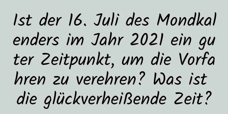 Ist der 16. Juli des Mondkalenders im Jahr 2021 ein guter Zeitpunkt, um die Vorfahren zu verehren? Was ist die glückverheißende Zeit?