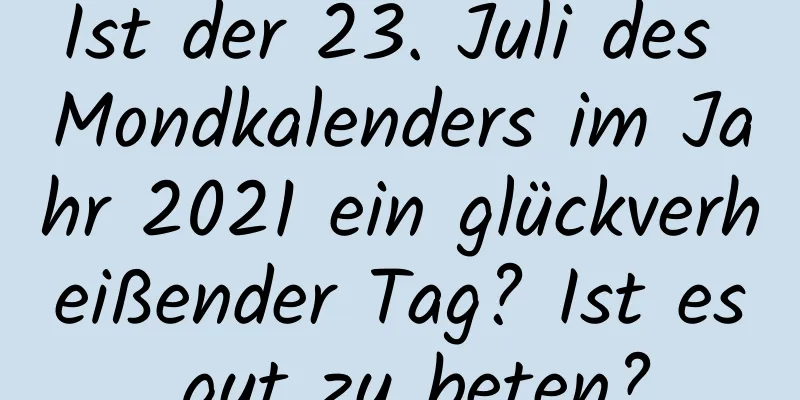 Ist der 23. Juli des Mondkalenders im Jahr 2021 ein glückverheißender Tag? Ist es gut zu beten?