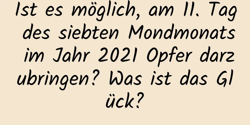 Ist es möglich, am 11. Tag des siebten Mondmonats im Jahr 2021 Opfer darzubringen? Was ist das Glück?