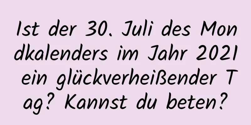 Ist der 30. Juli des Mondkalenders im Jahr 2021 ein glückverheißender Tag? Kannst du beten?