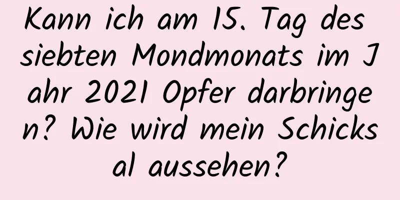 Kann ich am 15. Tag des siebten Mondmonats im Jahr 2021 Opfer darbringen? Wie wird mein Schicksal aussehen?