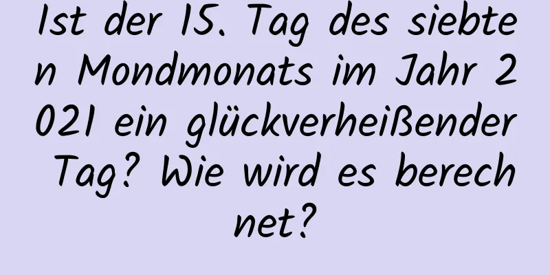 Ist der 15. Tag des siebten Mondmonats im Jahr 2021 ein glückverheißender Tag? Wie wird es berechnet?