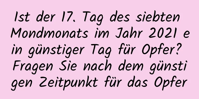 Ist der 17. Tag des siebten Mondmonats im Jahr 2021 ein günstiger Tag für Opfer? Fragen Sie nach dem günstigen Zeitpunkt für das Opfer