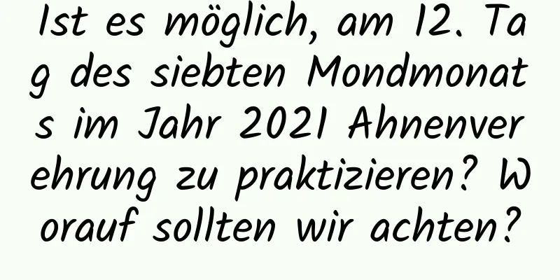 Ist es möglich, am 12. Tag des siebten Mondmonats im Jahr 2021 Ahnenverehrung zu praktizieren? Worauf sollten wir achten?