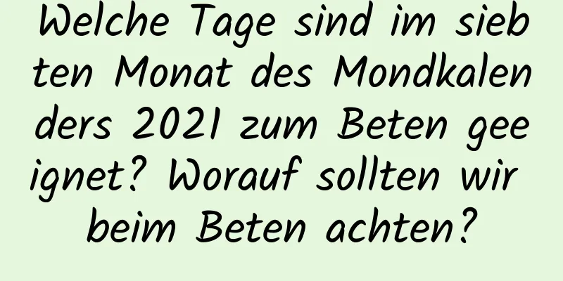 Welche Tage sind im siebten Monat des Mondkalenders 2021 zum Beten geeignet? Worauf sollten wir beim Beten achten?