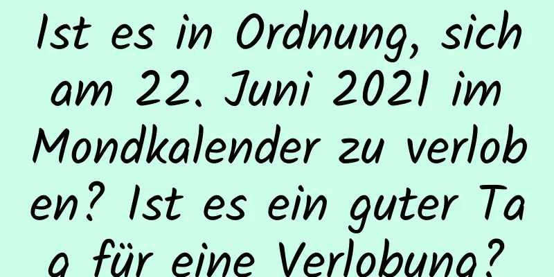 Ist es in Ordnung, sich am 22. Juni 2021 im Mondkalender zu verloben? Ist es ein guter Tag für eine Verlobung?