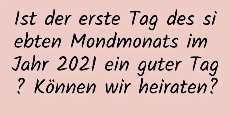 Ist der erste Tag des siebten Mondmonats im Jahr 2021 ein guter Tag? Können wir heiraten?