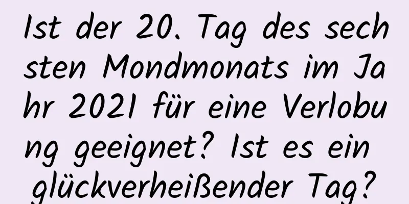 Ist der 20. Tag des sechsten Mondmonats im Jahr 2021 für eine Verlobung geeignet? Ist es ein glückverheißender Tag?