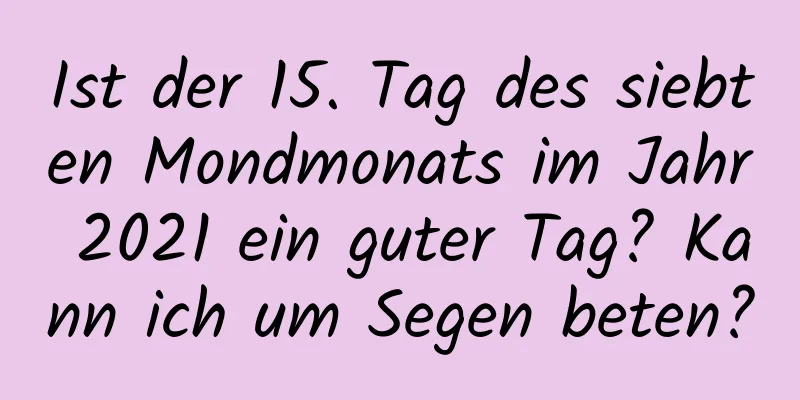 Ist der 15. Tag des siebten Mondmonats im Jahr 2021 ein guter Tag? Kann ich um Segen beten?