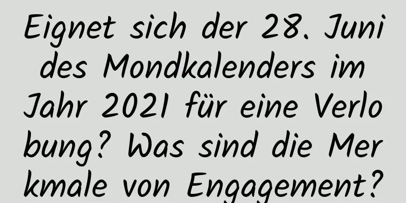 Eignet sich der 28. Juni des Mondkalenders im Jahr 2021 für eine Verlobung? Was sind die Merkmale von Engagement?