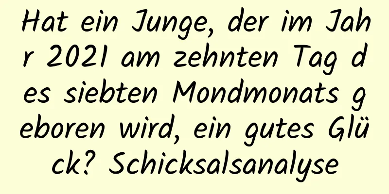 Hat ein Junge, der im Jahr 2021 am zehnten Tag des siebten Mondmonats geboren wird, ein gutes Glück? Schicksalsanalyse