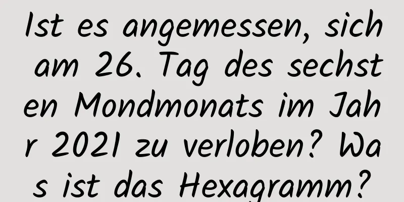 Ist es angemessen, sich am 26. Tag des sechsten Mondmonats im Jahr 2021 zu verloben? Was ist das Hexagramm?