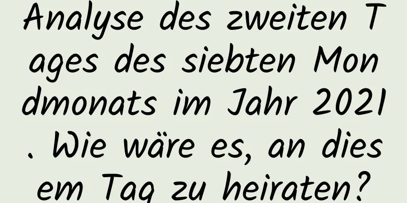 Analyse des zweiten Tages des siebten Mondmonats im Jahr 2021. Wie wäre es, an diesem Tag zu heiraten?