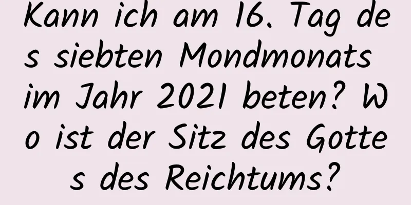 Kann ich am 16. Tag des siebten Mondmonats im Jahr 2021 beten? Wo ist der Sitz des Gottes des Reichtums?