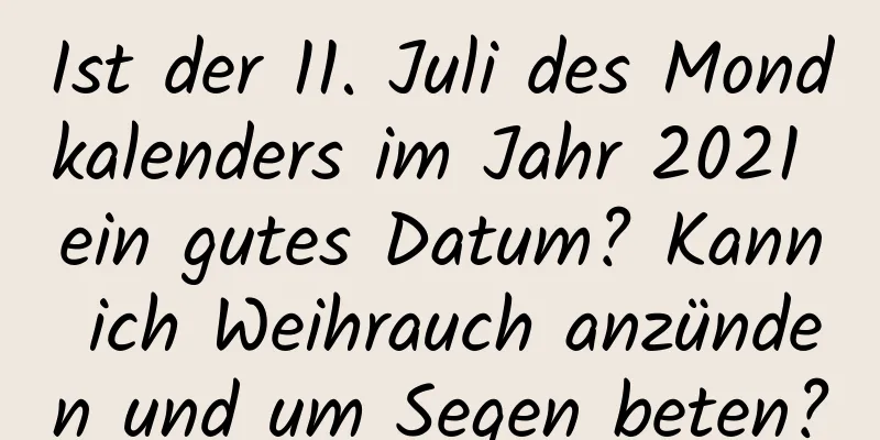 Ist der 11. Juli des Mondkalenders im Jahr 2021 ein gutes Datum? Kann ich Weihrauch anzünden und um Segen beten?