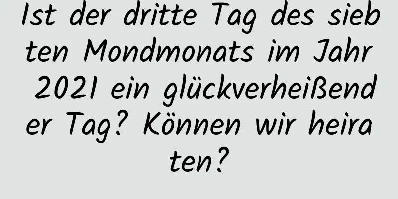 Ist der dritte Tag des siebten Mondmonats im Jahr 2021 ein glückverheißender Tag? Können wir heiraten?