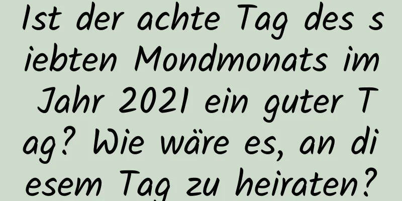 Ist der achte Tag des siebten Mondmonats im Jahr 2021 ein guter Tag? Wie wäre es, an diesem Tag zu heiraten?