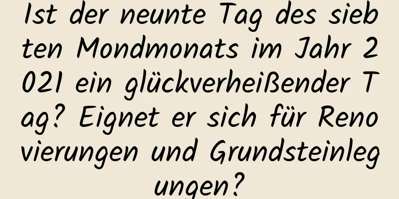 Ist der neunte Tag des siebten Mondmonats im Jahr 2021 ein glückverheißender Tag? Eignet er sich für Renovierungen und Grundsteinlegungen?