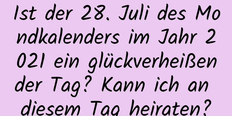 Ist der 28. Juli des Mondkalenders im Jahr 2021 ein glückverheißender Tag? Kann ich an diesem Tag heiraten?