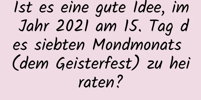 Ist es eine gute Idee, im Jahr 2021 am 15. Tag des siebten Mondmonats (dem Geisterfest) zu heiraten?