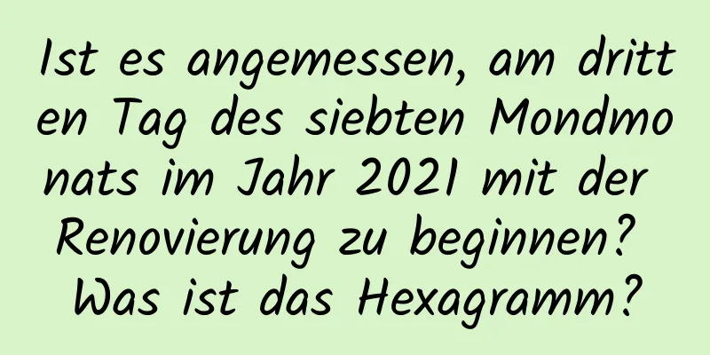 Ist es angemessen, am dritten Tag des siebten Mondmonats im Jahr 2021 mit der Renovierung zu beginnen? Was ist das Hexagramm?