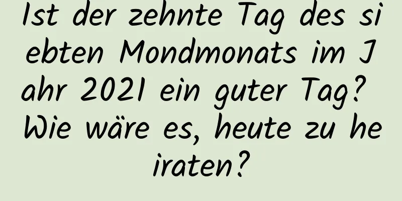 Ist der zehnte Tag des siebten Mondmonats im Jahr 2021 ein guter Tag? Wie wäre es, heute zu heiraten?