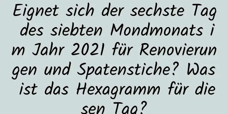 Eignet sich der sechste Tag des siebten Mondmonats im Jahr 2021 für Renovierungen und Spatenstiche? Was ist das Hexagramm für diesen Tag?