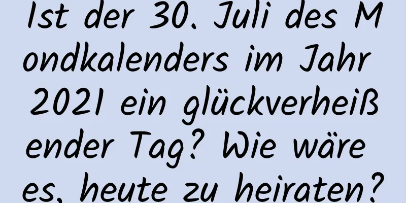 Ist der 30. Juli des Mondkalenders im Jahr 2021 ein glückverheißender Tag? Wie wäre es, heute zu heiraten?