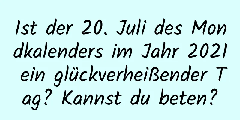 Ist der 20. Juli des Mondkalenders im Jahr 2021 ein glückverheißender Tag? Kannst du beten?