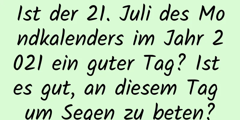 Ist der 21. Juli des Mondkalenders im Jahr 2021 ein guter Tag? Ist es gut, an diesem Tag um Segen zu beten?