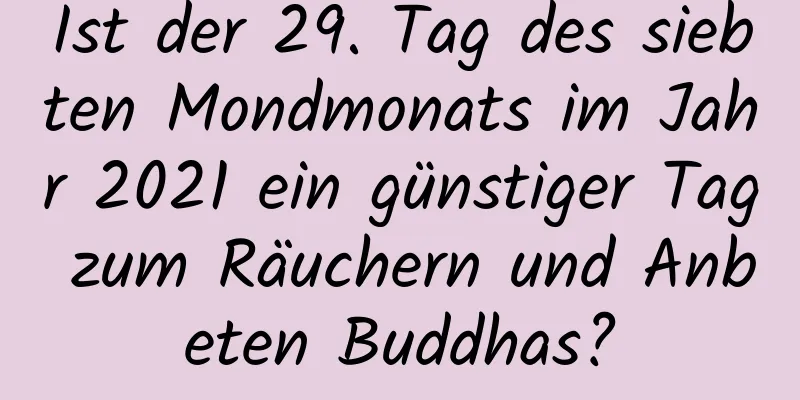 Ist der 29. Tag des siebten Mondmonats im Jahr 2021 ein günstiger Tag zum Räuchern und Anbeten Buddhas?