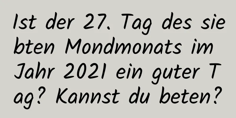 Ist der 27. Tag des siebten Mondmonats im Jahr 2021 ein guter Tag? Kannst du beten?