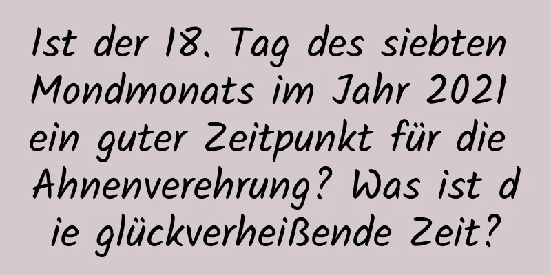 Ist der 18. Tag des siebten Mondmonats im Jahr 2021 ein guter Zeitpunkt für die Ahnenverehrung? Was ist die glückverheißende Zeit?