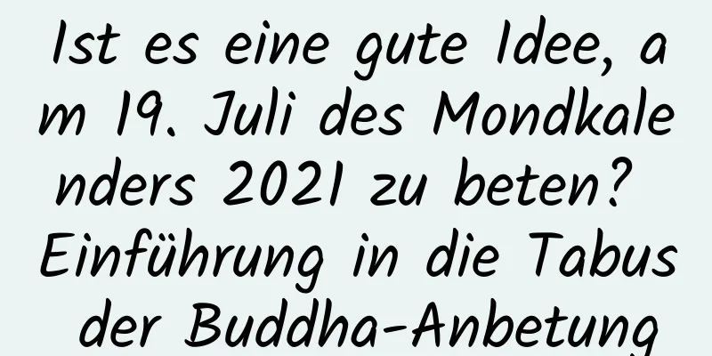 Ist es eine gute Idee, am 19. Juli des Mondkalenders 2021 zu beten? Einführung in die Tabus der Buddha-Anbetung