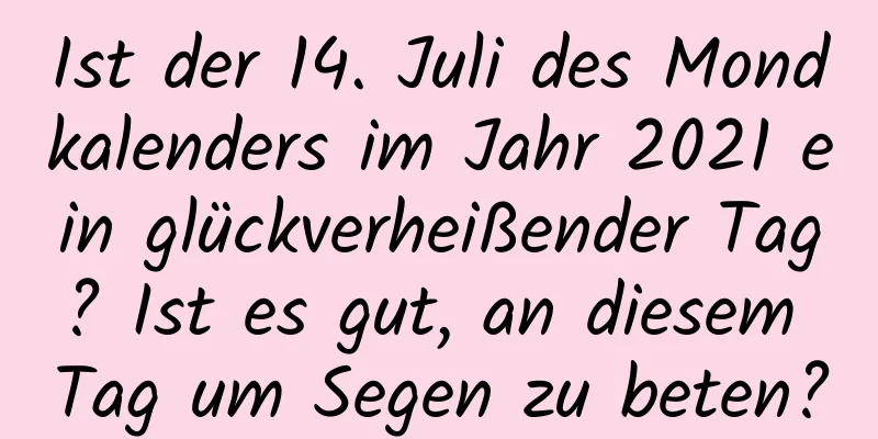 Ist der 14. Juli des Mondkalenders im Jahr 2021 ein glückverheißender Tag? Ist es gut, an diesem Tag um Segen zu beten?