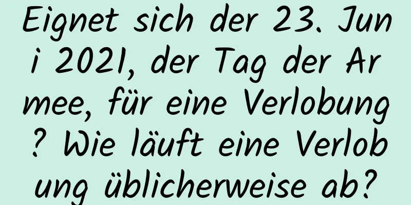 Eignet sich der 23. Juni 2021, der Tag der Armee, für eine Verlobung? Wie läuft eine Verlobung üblicherweise ab?