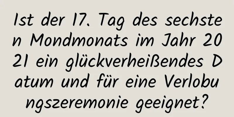 Ist der 17. Tag des sechsten Mondmonats im Jahr 2021 ein glückverheißendes Datum und für eine Verlobungszeremonie geeignet?