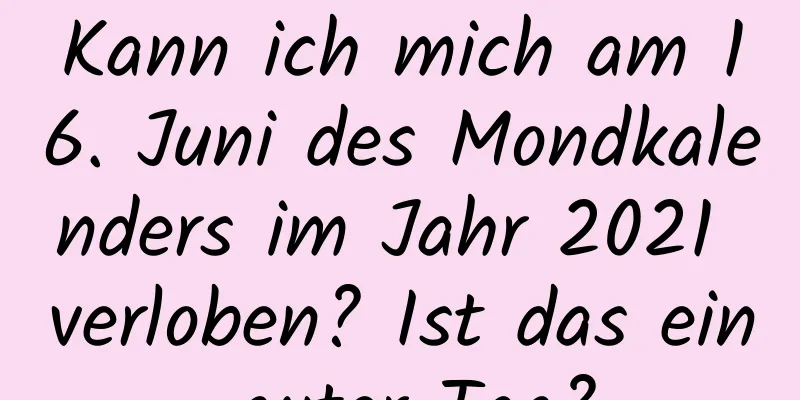 Kann ich mich am 16. Juni des Mondkalenders im Jahr 2021 verloben? Ist das ein guter Tag?