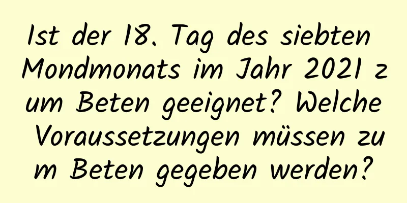 Ist der 18. Tag des siebten Mondmonats im Jahr 2021 zum Beten geeignet? Welche Voraussetzungen müssen zum Beten gegeben werden?