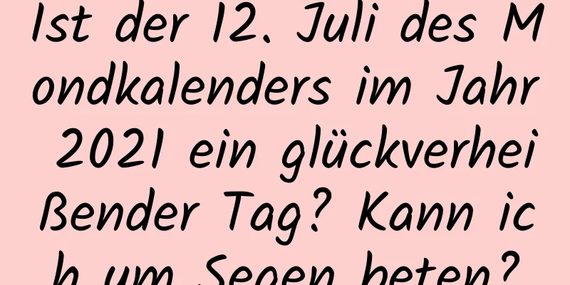 Ist der 12. Juli des Mondkalenders im Jahr 2021 ein glückverheißender Tag? Kann ich um Segen beten?