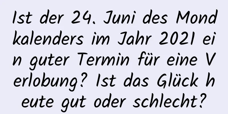 Ist der 24. Juni des Mondkalenders im Jahr 2021 ein guter Termin für eine Verlobung? Ist das Glück heute gut oder schlecht?