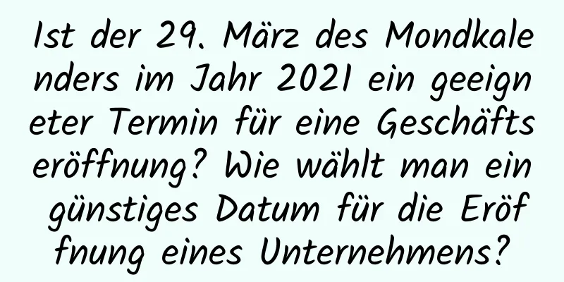 Ist der 29. März des Mondkalenders im Jahr 2021 ein geeigneter Termin für eine Geschäftseröffnung? Wie wählt man ein günstiges Datum für die Eröffnung eines Unternehmens?