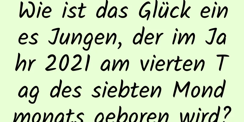 Wie ist das Glück eines Jungen, der im Jahr 2021 am vierten Tag des siebten Mondmonats geboren wird?