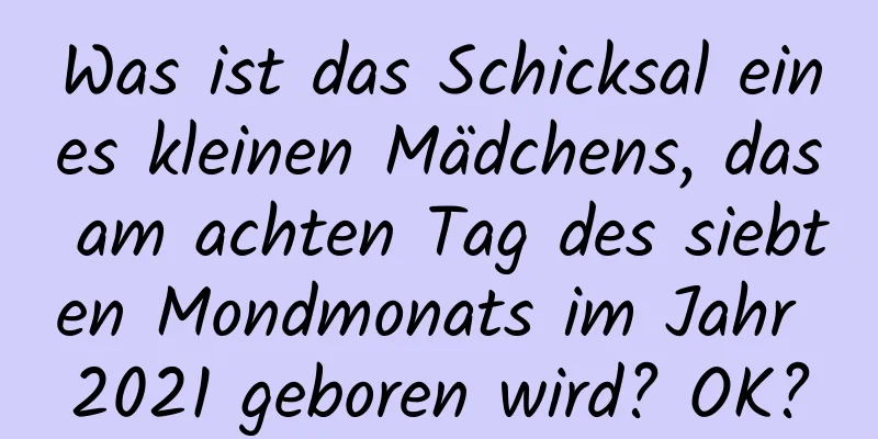 Was ist das Schicksal eines kleinen Mädchens, das am achten Tag des siebten Mondmonats im Jahr 2021 geboren wird? OK?