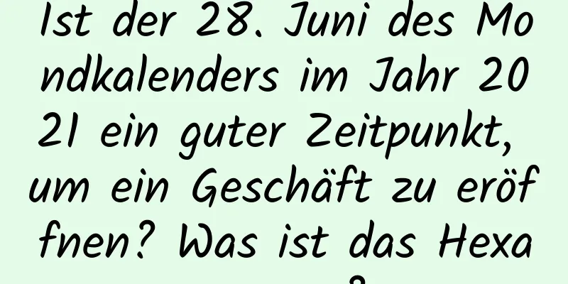 Ist der 28. Juni des Mondkalenders im Jahr 2021 ein guter Zeitpunkt, um ein Geschäft zu eröffnen? Was ist das Hexagramm?