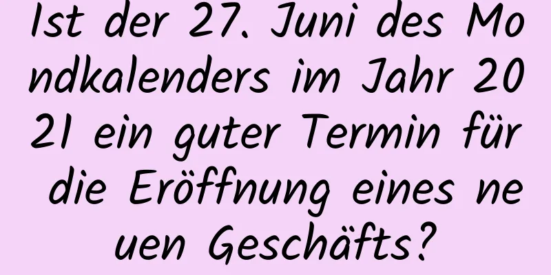 Ist der 27. Juni des Mondkalenders im Jahr 2021 ein guter Termin für die Eröffnung eines neuen Geschäfts?