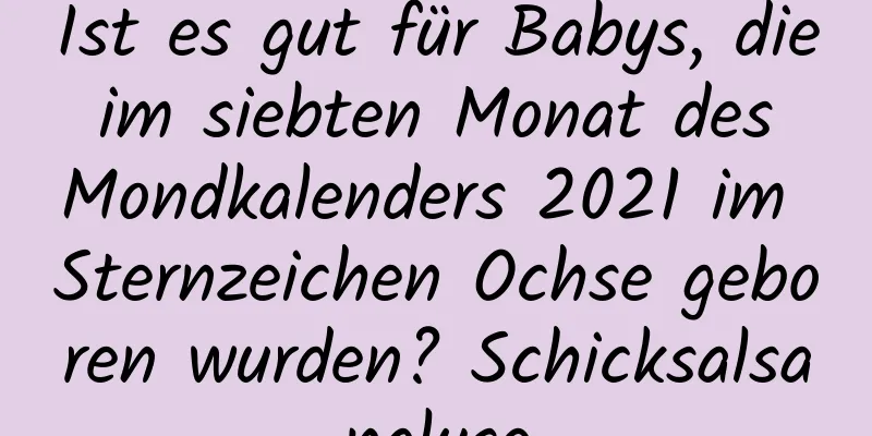 Ist es gut für Babys, die im siebten Monat des Mondkalenders 2021 im Sternzeichen Ochse geboren wurden? Schicksalsanalyse