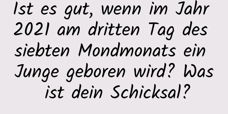 Ist es gut, wenn im Jahr 2021 am dritten Tag des siebten Mondmonats ein Junge geboren wird? Was ist dein Schicksal?